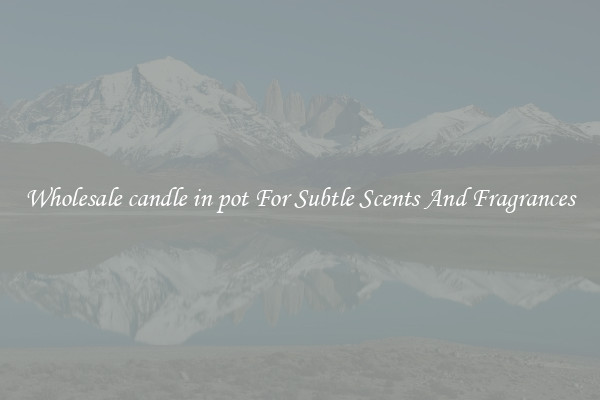 Wholesale candle in pot For Subtle Scents And Fragrances