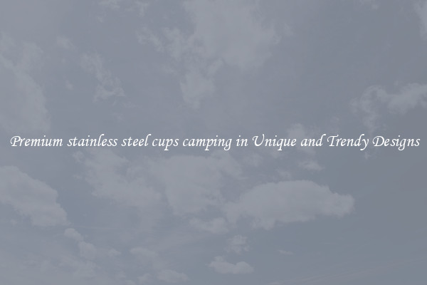 Premium stainless steel cups camping in Unique and Trendy Designs