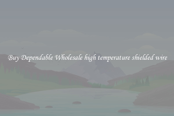 Buy Dependable Wholesale high temperature shielded wire