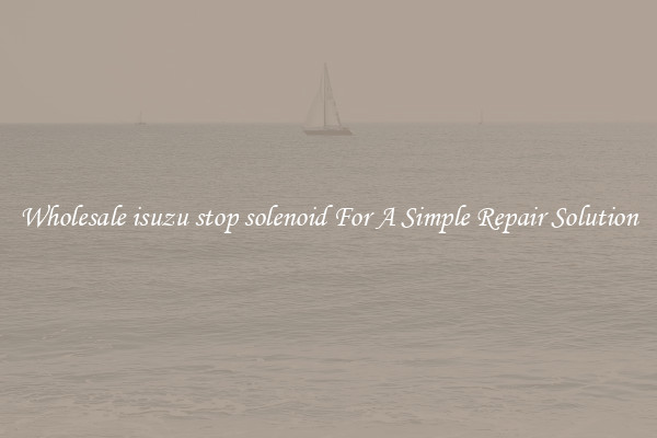 Wholesale isuzu stop solenoid For A Simple Repair Solution