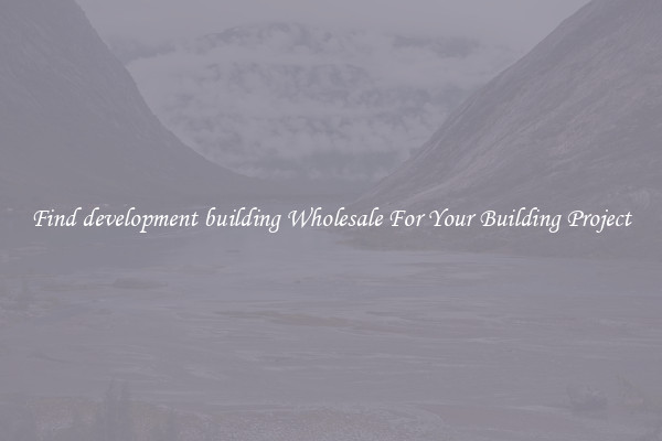 Find development building Wholesale For Your Building Project