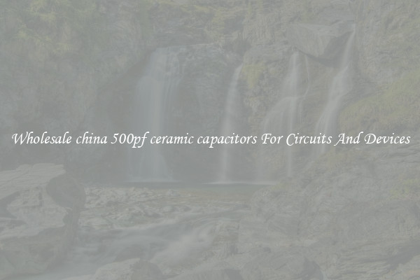 Wholesale china 500pf ceramic capacitors For Circuits And Devices
