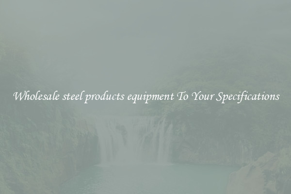Wholesale steel products equipment To Your Specifications