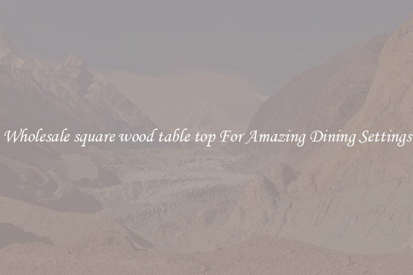 Wholesale square wood table top For Amazing Dining Settings