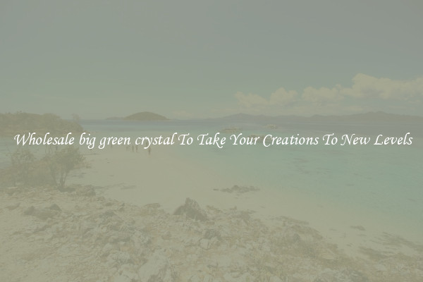 Wholesale big green crystal To Take Your Creations To New Levels