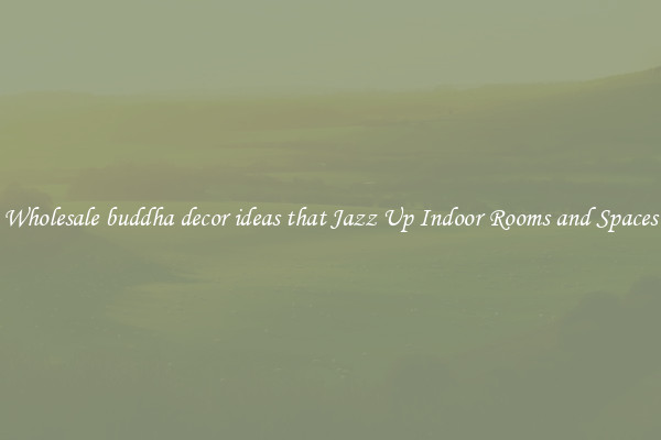 Wholesale buddha decor ideas that Jazz Up Indoor Rooms and Spaces