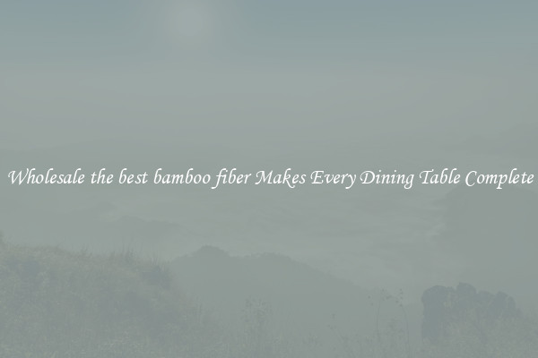 Wholesale the best bamboo fiber Makes Every Dining Table Complete