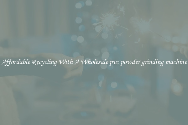 Affordable Recycling With A Wholesale pvc powder grinding machine