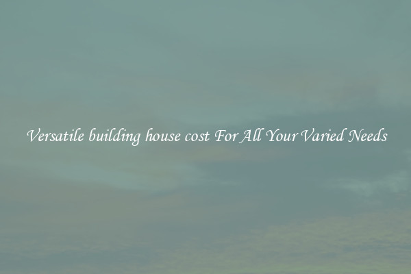 Versatile building house cost For All Your Varied Needs