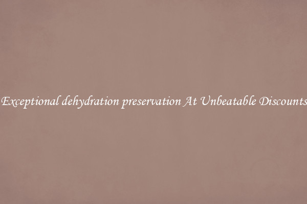 Exceptional dehydration preservation At Unbeatable Discounts