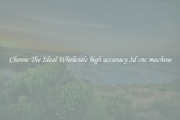 Choose The Ideal Wholesale high accuracy 3d cnc machine