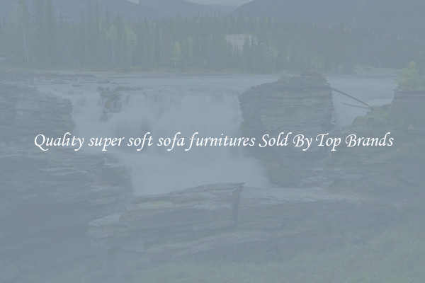 Quality super soft sofa furnitures Sold By Top Brands