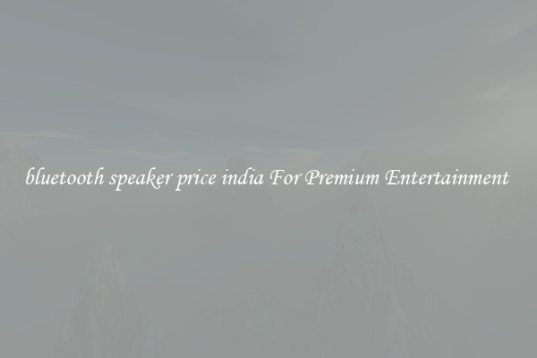 bluetooth speaker price india For Premium Entertainment 