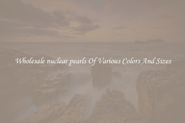 Wholesale nuclear pearls Of Various Colors And Sizes