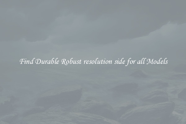 Find Durable Robust resolution side for all Models