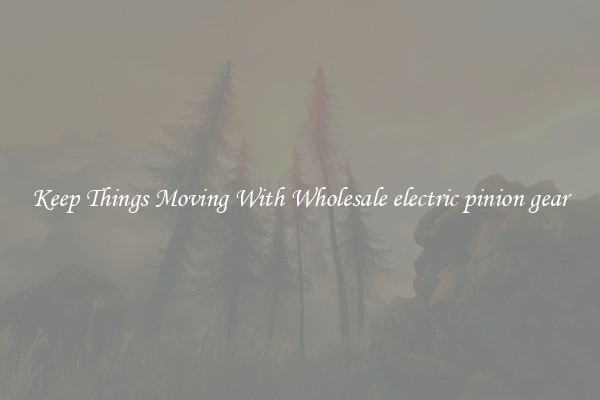 Keep Things Moving With Wholesale electric pinion gear