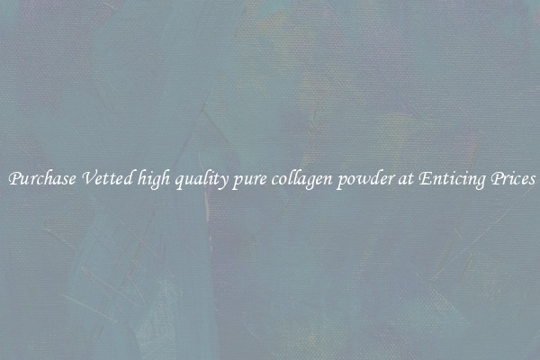 Purchase Vetted high quality pure collagen powder at Enticing Prices