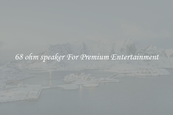 68 ohm speaker For Premium Entertainment