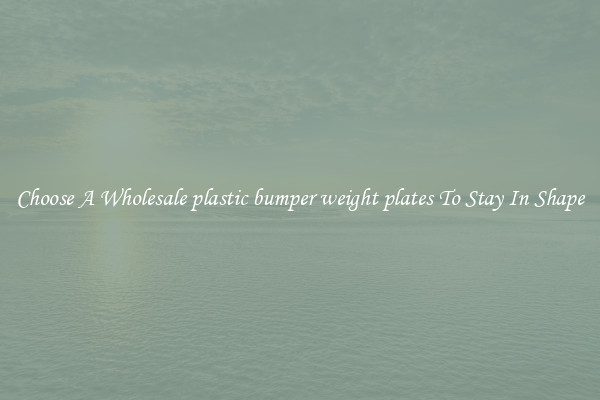 Choose A Wholesale plastic bumper weight plates To Stay In Shape