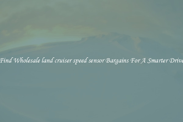 Find Wholesale land cruiser speed sensor Bargains For A Smarter Drive
