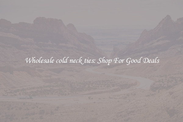 Wholesale cold neck ties: Shop For Good Deals