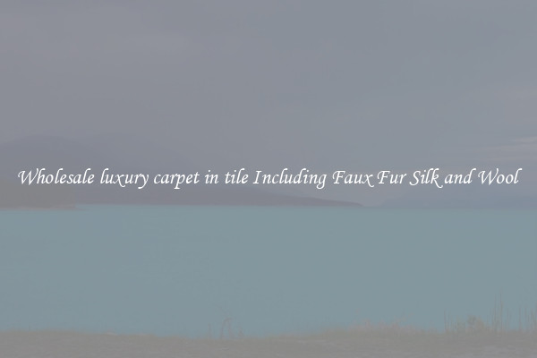 Wholesale luxury carpet in tile Including Faux Fur Silk and Wool 