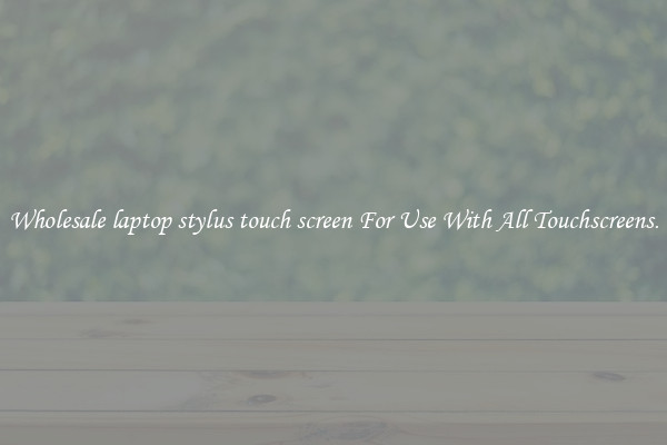 Wholesale laptop stylus touch screen For Use With All Touchscreens.