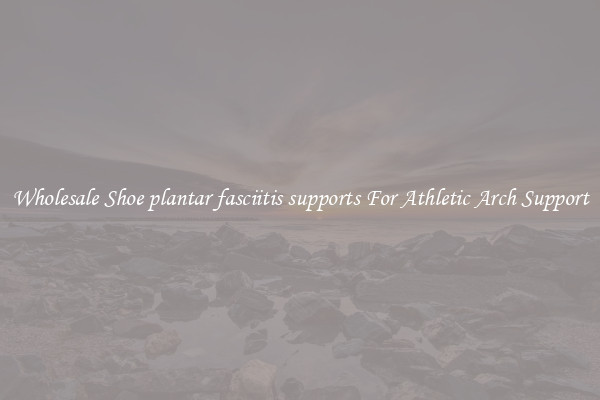 Wholesale Shoe plantar fasciitis supports For Athletic Arch Support