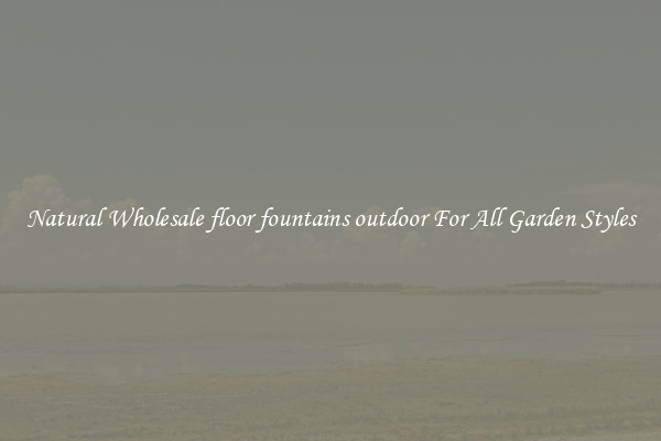 Natural Wholesale floor fountains outdoor For All Garden Styles