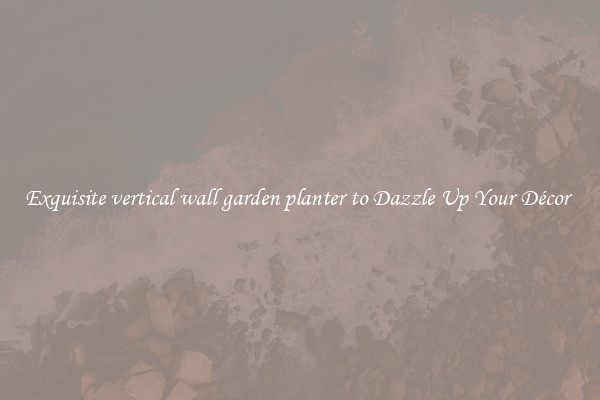 Exquisite vertical wall garden planter to Dazzle Up Your Décor 