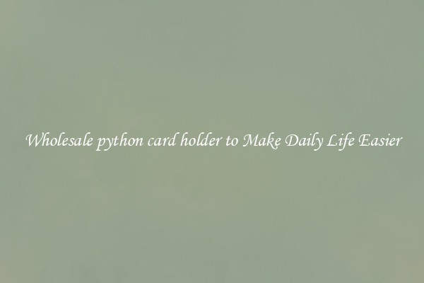 Wholesale python card holder to Make Daily Life Easier