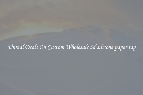 Unreal Deals On Custom Wholesale 3d silicone paper tag