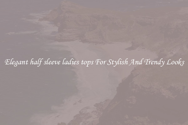 Elegant half sleeve ladies tops For Stylish And Trendy Looks