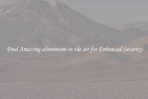 Find Amazing aluminium in the air for Enhanced Security