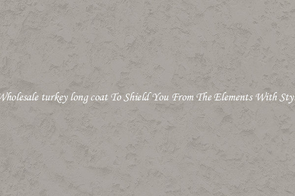 Wholesale turkey long coat To Shield You From The Elements With Style