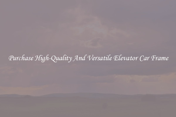 Purchase High-Quality And Versatile Elevator Car Frame