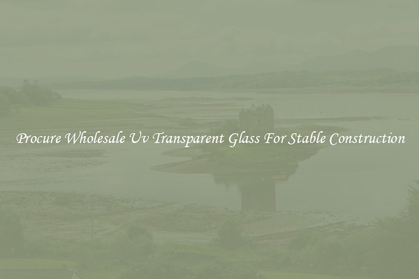 Procure Wholesale Uv Transparent Glass For Stable Construction