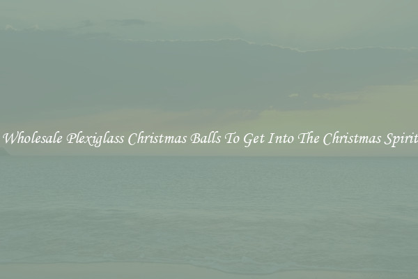 Wholesale Plexiglass Christmas Balls To Get Into The Christmas Spirit