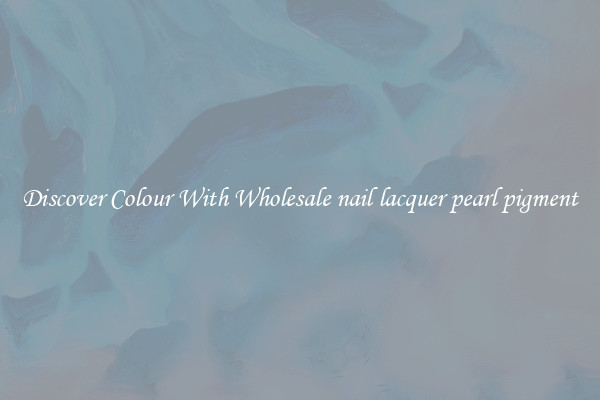 Discover Colour With Wholesale nail lacquer pearl pigment