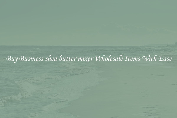 Buy Business shea butter mixer Wholesale Items With Ease