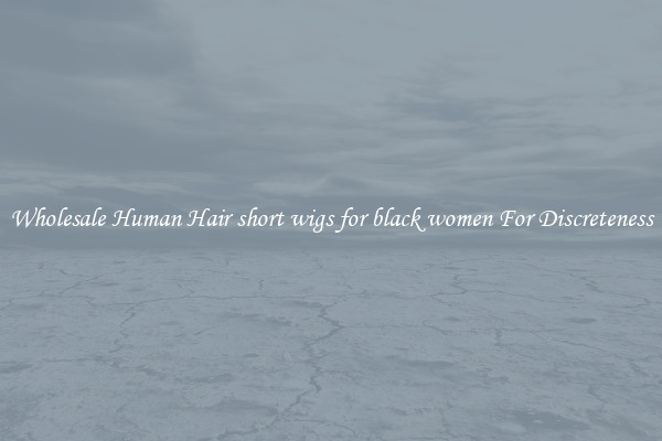 Wholesale Human Hair short wigs for black women For Discreteness