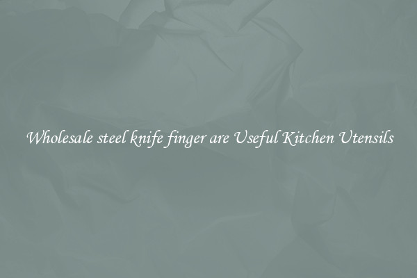 Wholesale steel knife finger are Useful Kitchen Utensils